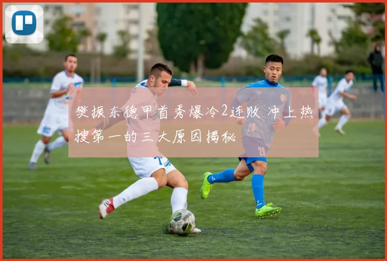 樊振东德甲首秀爆冷2连败 冲上热搜第一的三大原因揭秘